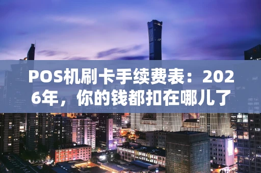 POS机刷卡手续费表：2026年，你的钱都扣在哪儿了？