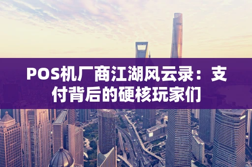 POS机厂商江湖风云录：支付背后的硬核玩家们