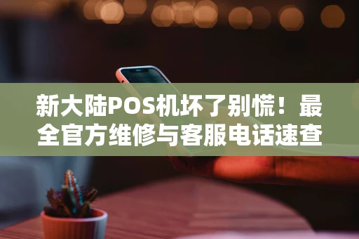 新大陆POS机坏了别慌！最全官方维修与客服电话速查（2026年更新）