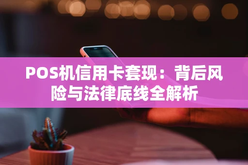 POS机信用卡套现：背后风险与法律底线全解析