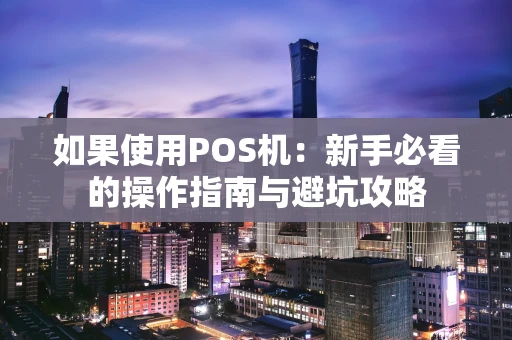 如果使用POS机：新手必看的操作指南与避坑攻略