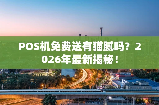 POS机免费送有猫腻吗？2026年最新揭秘！