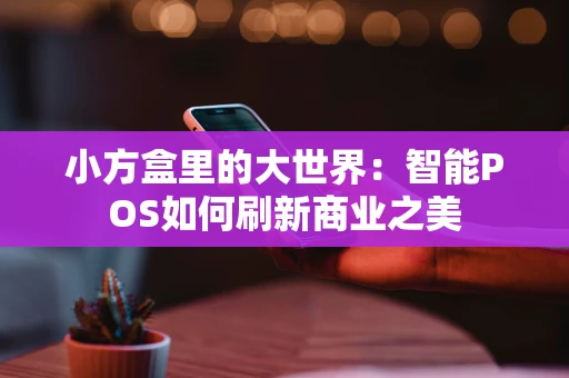 小方盒里的大世界：智能POS如何刷新商业之美