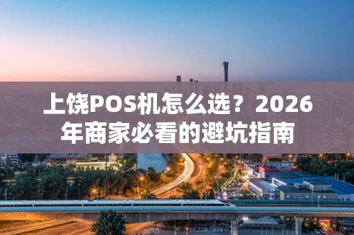 上饶POS机怎么选？2026年商家必看的避坑指南