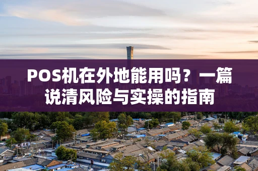 POS机在外地能用吗？一篇说清风险与实操的指南