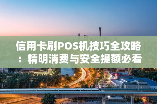 信用卡刷POS机技巧全攻略：精明消费与安全提额必看