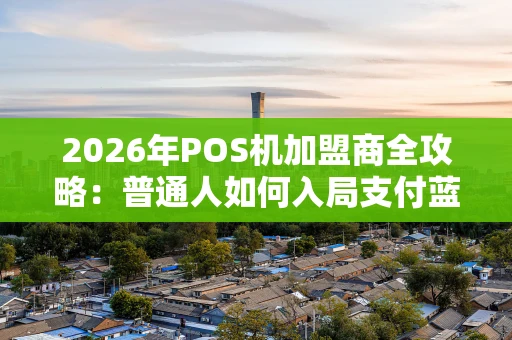 2026年POS机加盟商全攻略：普通人如何入局支付蓝海？
