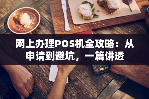 网上办理POS机全攻略：从申请到避坑，一篇讲透