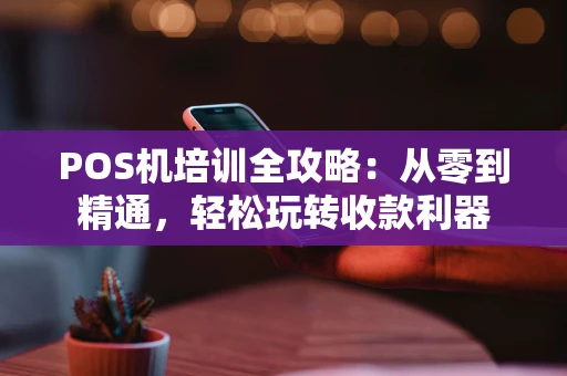 POS机培训全攻略：从零到精通，轻松玩转收款利器