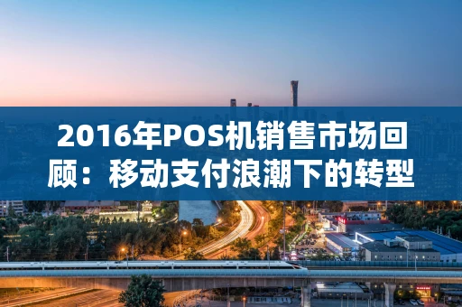 2016年POS机销售市场回顾：移动支付浪潮下的转型与突围