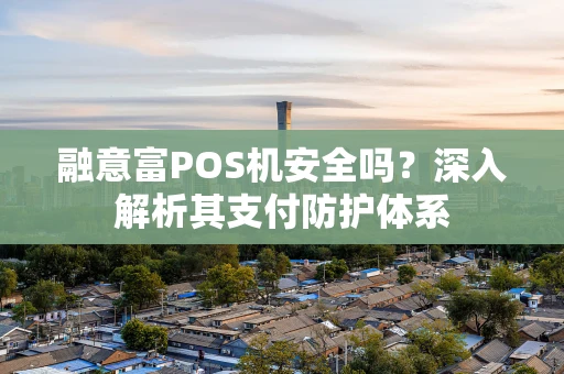 融意富POS机安全吗？深入解析其支付防护体系