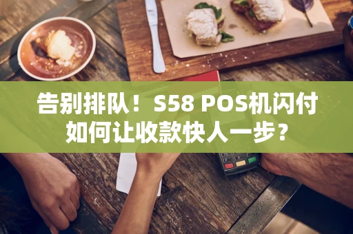 告别排队！S58 POS机闪付如何让收款快人一步？