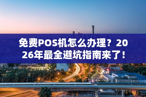 免费POS机怎么办理？2026年最全避坑指南来了！