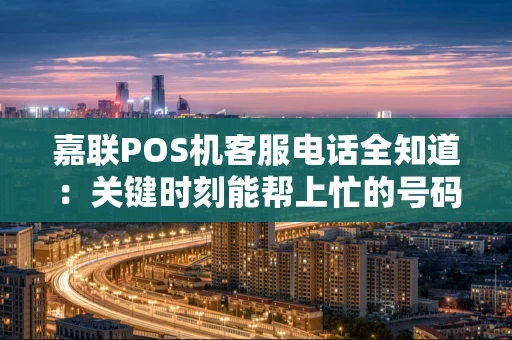 嘉联POS机客服电话全知道：关键时刻能帮上忙的号码都在这里