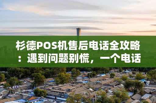 杉德POS机售后电话全攻略：遇到问题别慌，一个电话就搞定！