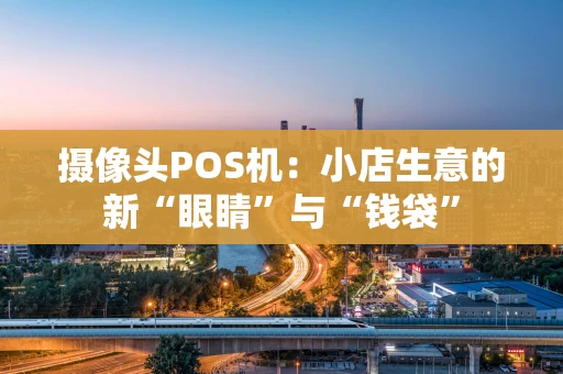 摄像头POS机：小店生意的新“眼睛”与“钱袋”