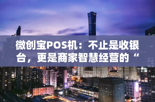 微创宝POS机：不止是收银台，更是商家智慧经营的“新大脑”