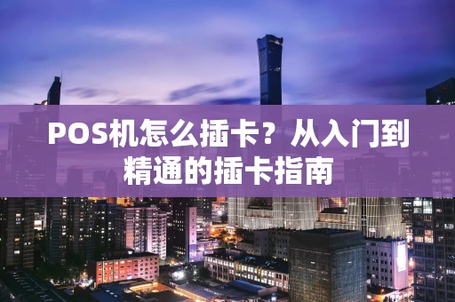 POS机怎么插卡？从入门到精通的插卡指南