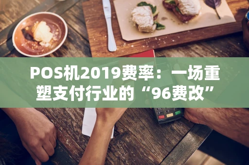 POS机2019费率：一场重塑支付行业的“96费改”
