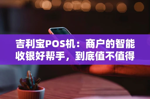 吉利宝POS机：商户的智能收银好帮手，到底值不值得入手？