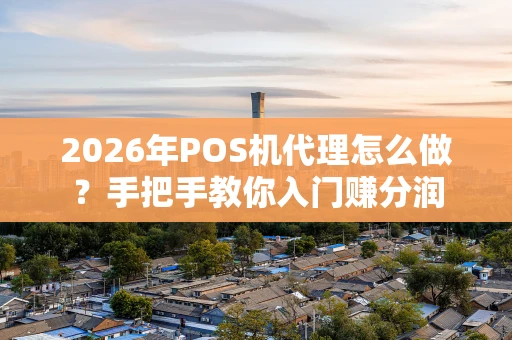 2026年POS机代理怎么做？手把手教你入门赚分润