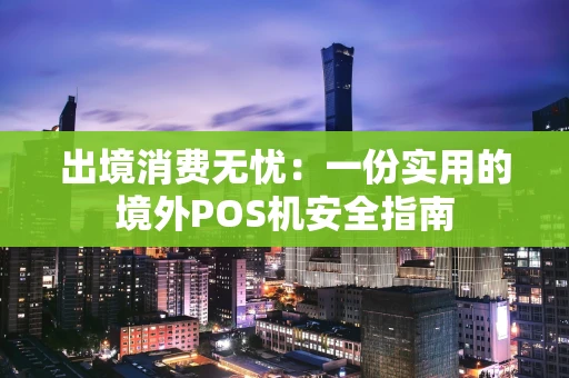 出境消费无忧：一份实用的境外POS机安全指南
