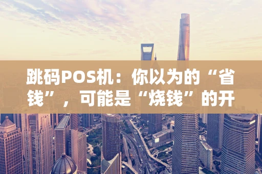 跳码POS机：你以为的“省钱”，可能是“烧钱”的开始