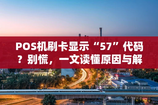 POS机刷卡显示“57”代码？别慌，一文读懂原因与解决办法！