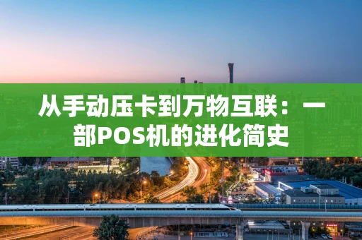 从手动压卡到万物互联：一部POS机的进化简史