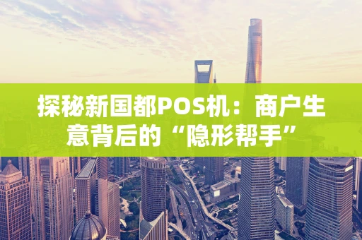 探秘新国都POS机：商户生意背后的“隐形帮手”