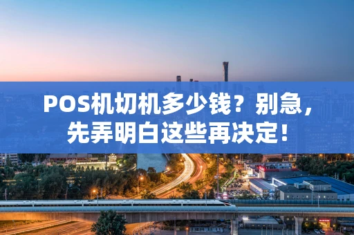 POS机切机多少钱？别急，先弄明白这些再决定！