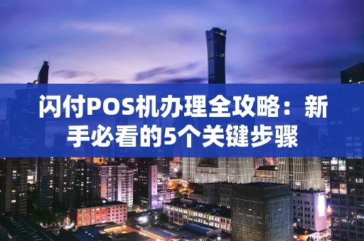 闪付POS机办理全攻略：新手必看的5个关键步骤