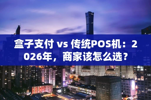 盒子支付 vs 传统POS机：2026年，商家该怎么选？