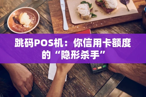 跳码POS机：你信用卡额度的“隐形杀手”