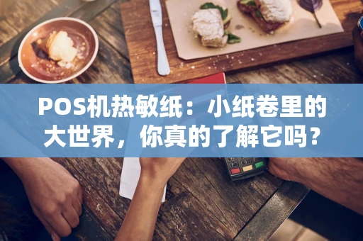 POS机热敏纸：小纸卷里的大世界，你真的了解它吗？