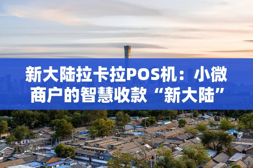 新大陆拉卡拉POS机：小微商户的智慧收款“新大陆”