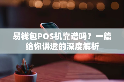 易钱包POS机靠谱吗？一篇给你讲透的深度解析