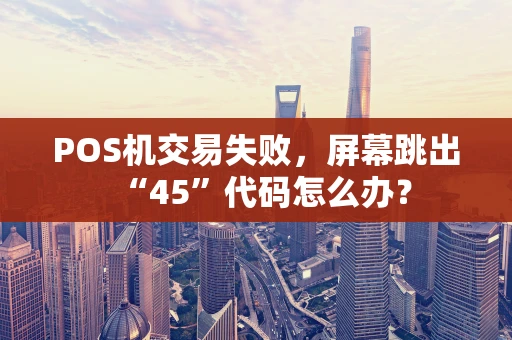 POS机交易失败，屏幕跳出“45”代码怎么办？