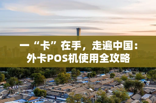 一“卡”在手，走遍中国：外卡POS机使用全攻略