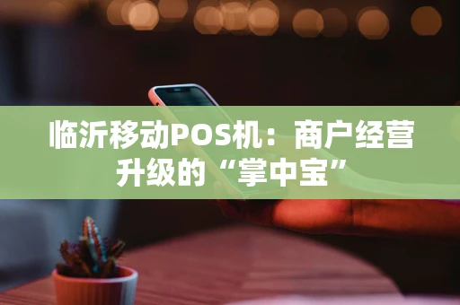 临沂移动POS机：商户经营升级的“掌中宝”