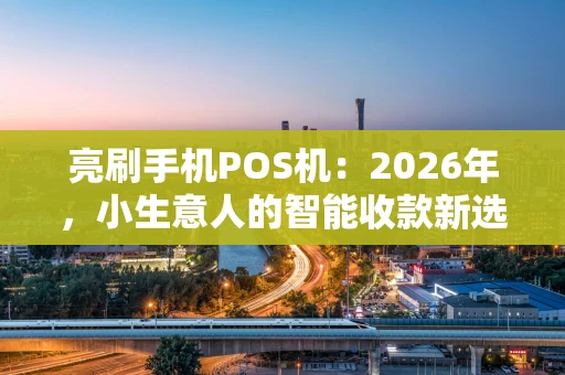 亮刷手机POS机：2026年，小生意人的智能收款新选择