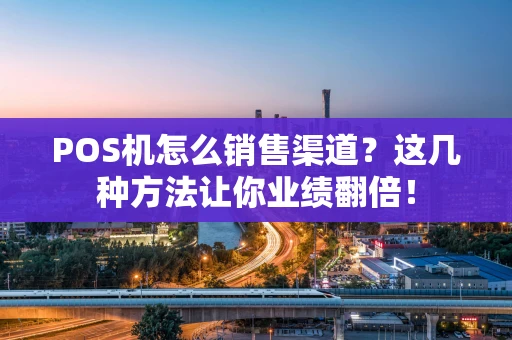 POS机怎么销售渠道？这几种方法让你业绩翻倍！