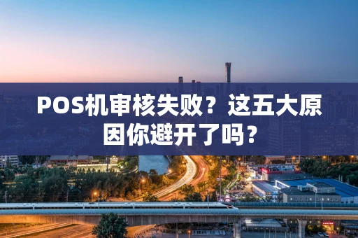 POS机审核失败？这五大原因你避开了吗？