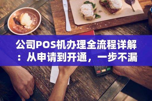 公司POS机办理全流程详解：从申请到开通，一步不漏！