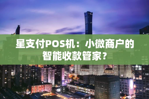 星支付POS机：小微商户的智能收款管家？