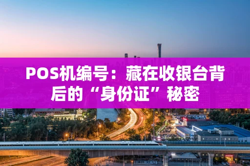 POS机编号：藏在收银台背后的“身份证”秘密