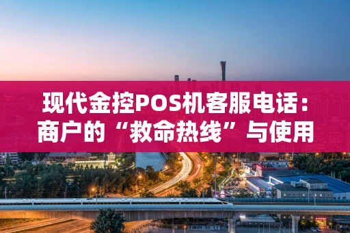 现代金控POS机客服电话：商户的“救命热线”与使用指南
