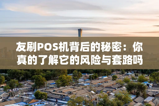 友刷POS机背后的秘密：你真的了解它的风险与套路吗？