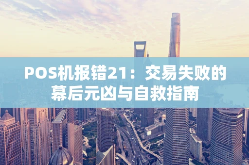 POS机报错21：交易失败的幕后元凶与自救指南