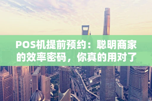 POS机提前预约：聪明商家的效率密码，你真的用对了吗？